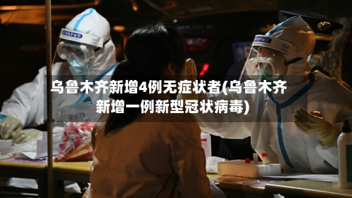乌鲁木齐新增4例无症状者(乌鲁木齐新增一例新型冠状病毒)-第1张图片