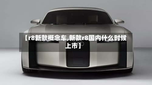 【r8新款概念车,新款r8国内什么时候上市】-第2张图片