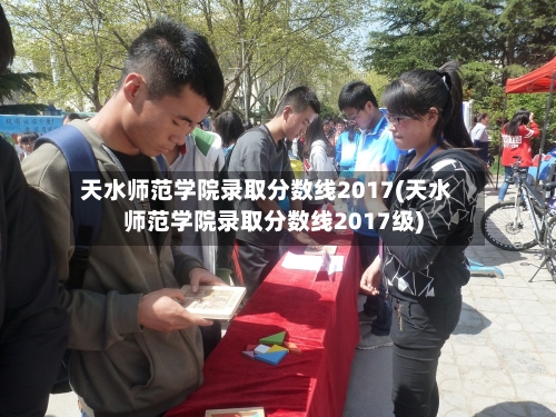 天水师范学院录取分数线2017(天水师范学院录取分数线2017级)-第1张图片