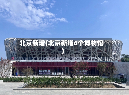 北京新增(北京新增6个博物馆)-第1张图片