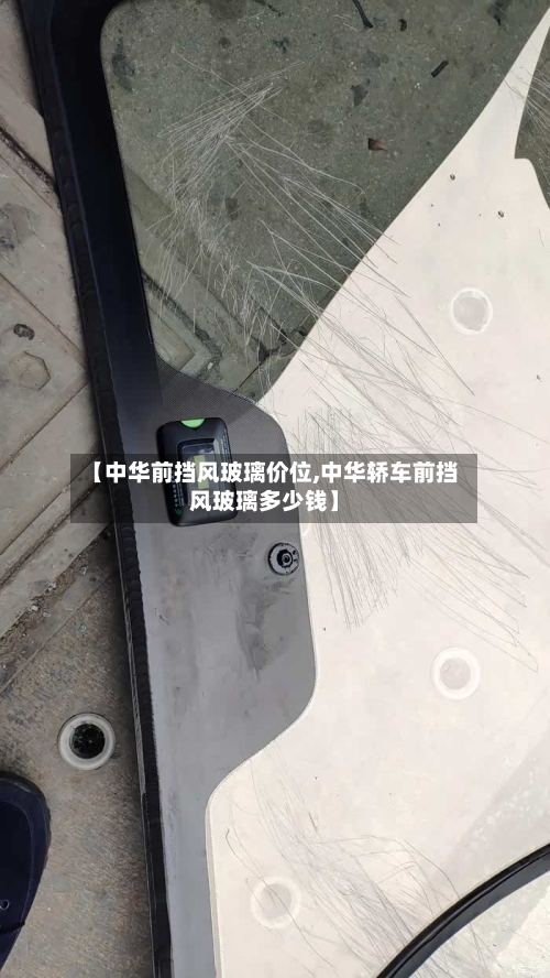 【中华前挡风玻璃价位,中华轿车前挡风玻璃多少钱】-第3张图片