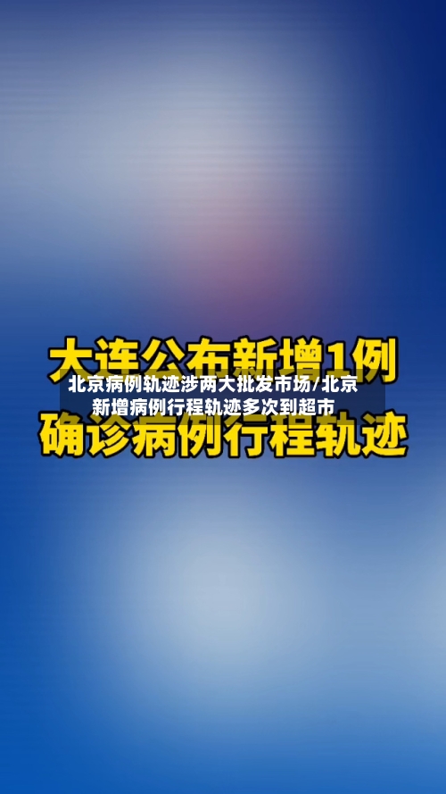北京病例轨迹涉两大批发市场/北京新增病例行程轨迹多次到超市-第2张图片