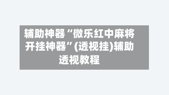 辅助神器“微乐红中麻将开挂神器”(透视挂)辅助透视教程-第2张图片