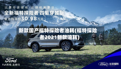 新款国产福特探险者油耗(福特探险者2021新款油耗)-第2张图片