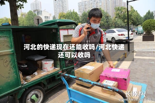 河北的快递现在还能收吗/河北快递还可以收吗-第1张图片