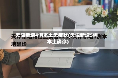 天津新增4例本土无症状(天津新增5例本土确诊)-第1张图片