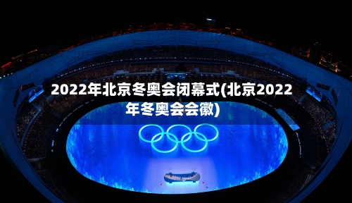 2022年北京冬奥会闭幕式(北京2022年冬奥会会徽)-第1张图片