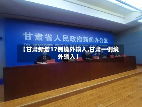 【甘肃新增17例境外输入,甘肃一例境外输入】-第2张图片