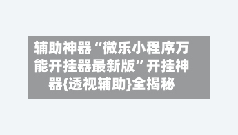 辅助神器“微乐小程序万能开挂器最新版”开挂神器{透视辅助}全揭秘-第3张图片