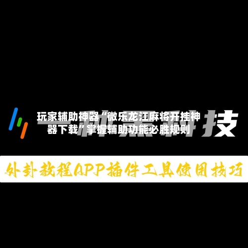 玩家辅助神器“微乐龙江麻将开挂神器下载”掌握辅助功能必胜规则-第1张图片