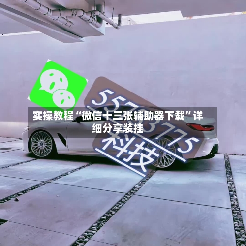 实操教程“微信十三张辅助器下载”详细分享装挂-第1张图片