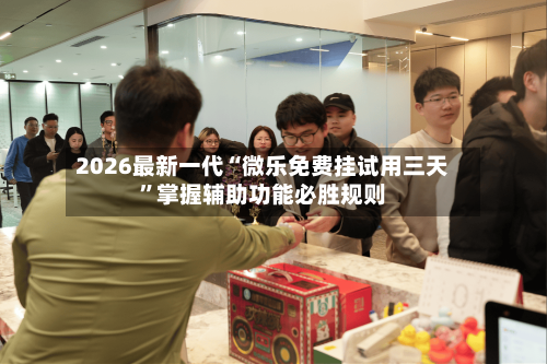 2026最新一代“微乐免费挂试用三天	”掌握辅助功能必胜规则-第2张图片