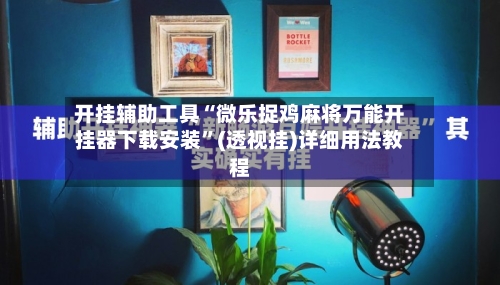 开挂辅助工具“微乐捉鸡麻将万能开挂器下载安装”(透视挂)详细用法教程-第2张图片