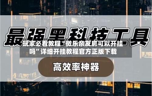 玩家必看教程“微乐亲友房可以开挂吗	”详细开挂教程官方正版下载-第2张图片