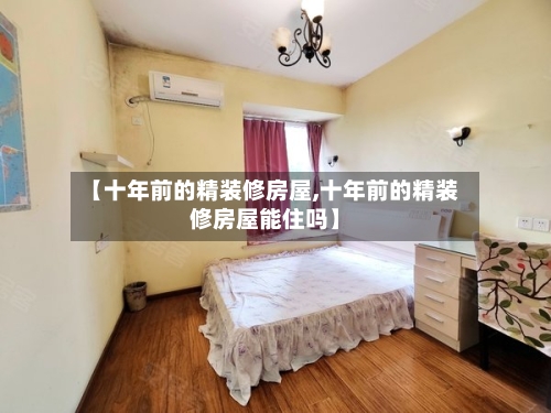 【十年前的精装修房屋,十年前的精装修房屋能住吗】-第2张图片