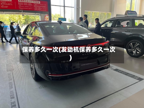 保养多久一次(发动机保养多久一次)-第3张图片