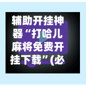 辅助开挂神器“打哈儿麻将免费开挂下载	”(必备工具)辅助教学-第2张图片