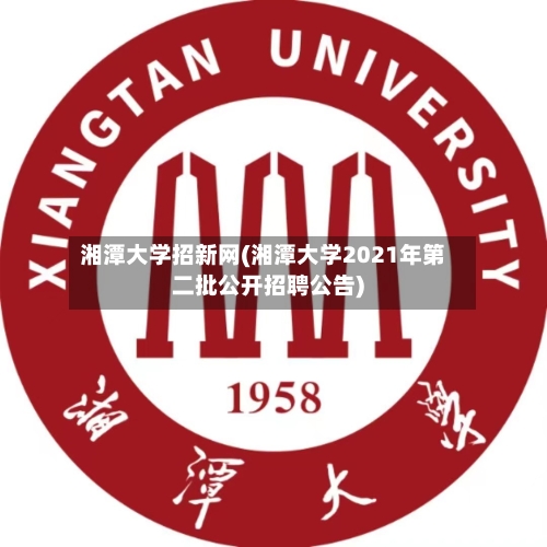 湘潭大学招新网(湘潭大学2021年第二批公开招聘公告)-第3张图片