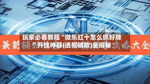 玩家必看教程“微乐红十怎么抓好牌”开挂神器{透视辅助}全揭秘-第3张图片
