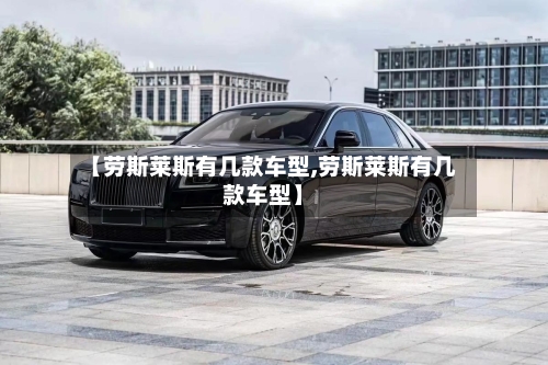 【劳斯莱斯有几款车型,劳斯莱斯有几款车型】
