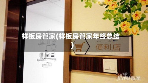 样板房管家(样板房管家年终总结)-第1张图片