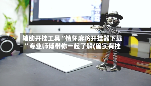 辅助开挂工具“情怀麻将开挂器下载”专业师傅带你一起了解(确实有挂-第2张图片