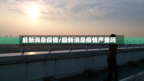 最新消息疫情/最新消息疫情严重吗-第1张图片