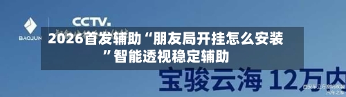 2026首发辅助“朋友局开挂怎么安装”智能透视稳定辅助-第1张图片