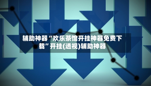 辅助神器“欢乐茶馆开挂神器免费下载”开挂(透视)辅助神器-第2张图片