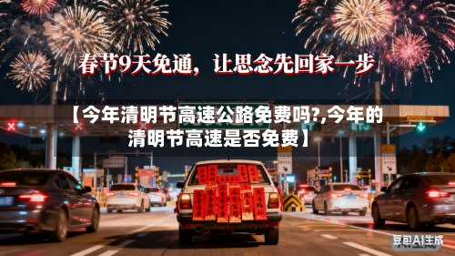 【今年清明节高速公路免费吗?,今年的清明节高速是否免费】-第2张图片