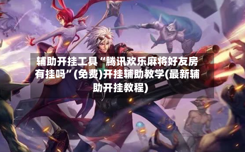 辅助开挂工具“腾讯欢乐麻将好友房有挂吗”(免费)开挂辅助教学(最新辅助开挂教程)-第1张图片