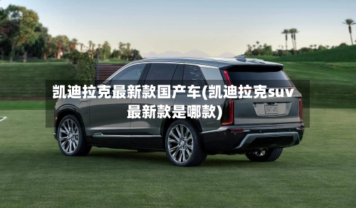 凯迪拉克最新款国产车(凯迪拉克suv最新款是哪款)-第1张图片