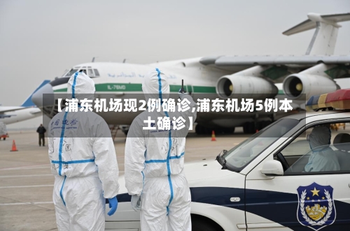 【浦东机场现2例确诊,浦东机场5例本土确诊】-第3张图片