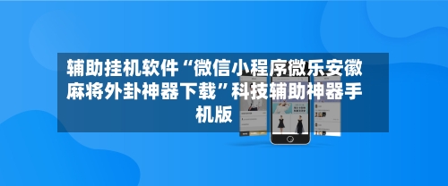 辅助挂机软件“微信小程序微乐安徽麻将外卦神器下载	”科技辅助神器手机版-第1张图片