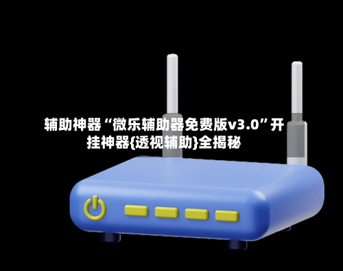 辅助神器“微乐辅助器免费版v3.0”开挂神器{透视辅助}全揭秘-第3张图片