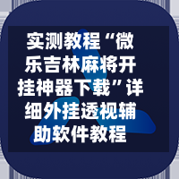 实测教程“微乐吉林麻将开挂神器下载	”详细外挂透视辅助软件教程-第2张图片