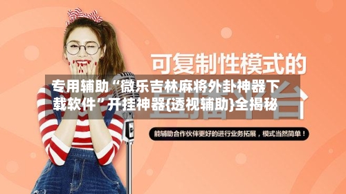 专用辅助“微乐吉林麻将外卦神器下载软件”开挂神器{透视辅助}全揭秘-第2张图片