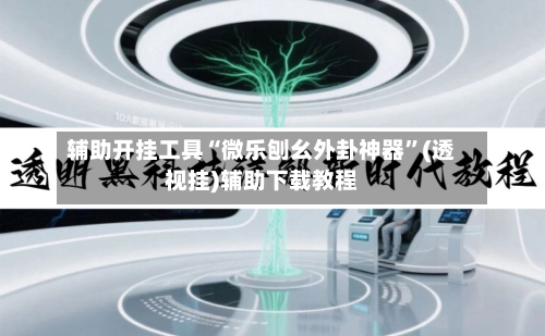 辅助开挂工具“微乐刨幺外卦神器	”(透视挂)辅助下载教程-第2张图片