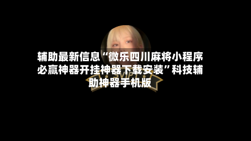 辅助最新信息“微乐四川麻将小程序必赢神器开挂神器下载安装”科技辅助神器手机版-第2张图片