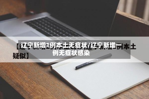 辽宁新增1例本土无症状/辽宁新增一例无症状感染-第3张图片