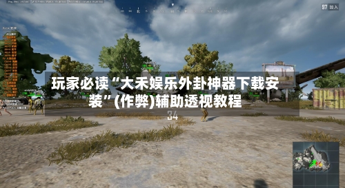 玩家必读“大禾娱乐外卦神器下载安装”(作弊)辅助透视教程-第1张图片