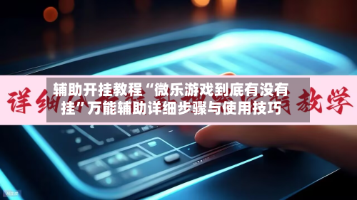 辅助开挂教程“微乐游戏到底有没有挂	”万能辅助详细步骤与使用技巧-第2张图片