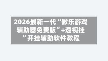 2026最新一代“微乐游戏辅助器免费版	”+透视挂”开挂辅助软件教程-第1张图片