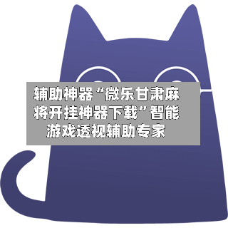 辅助神器“微乐甘肃麻将开挂神器下载”智能游戏透视辅助专家-第3张图片