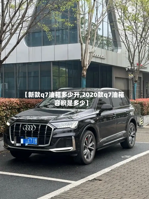 【新款q7油箱多少升,2020款q7油箱容积是多少】-第1张图片