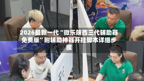 2026最新一代“微乐陕西三代辅助器免费版”附辅助神器开挂脚本详细步骤-第2张图片
