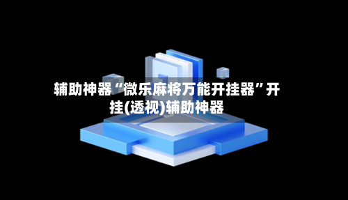 辅助神器“微乐麻将万能开挂器	”开挂(透视)辅助神器-第2张图片