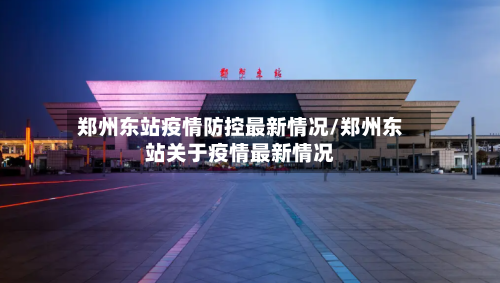 郑州东站疫情防控最新情况/郑州东站关于疫情最新情况-第2张图片