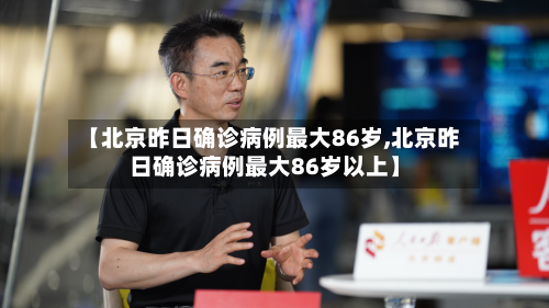 【北京昨日确诊病例最大86岁,北京昨日确诊病例最大86岁以上】-第3张图片