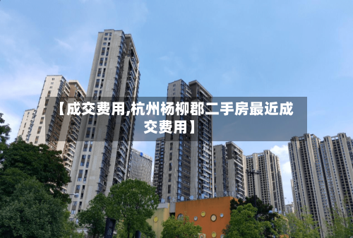 【成交费用,杭州杨柳郡二手房最近成交费用】-第1张图片